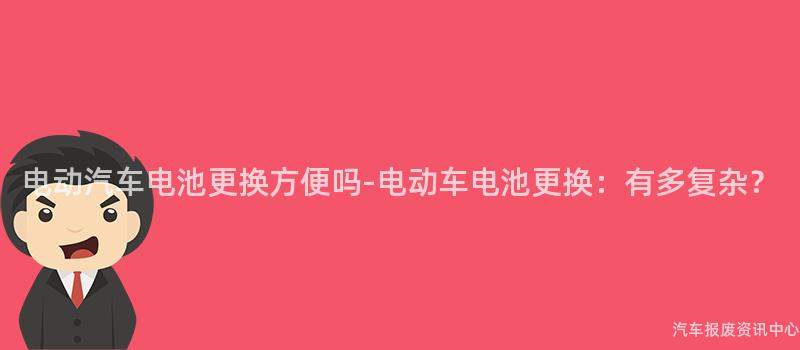 电动汽车电池更换方便吗-电动车电池更换：有多复杂？