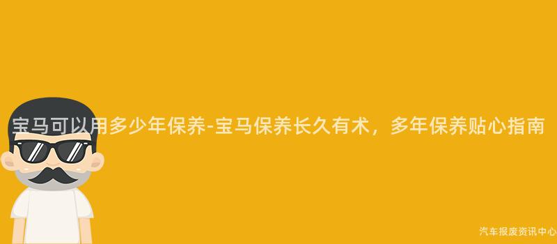 宝马可以用多少年保养-宝马保养长久有术，多年保养贴心指南