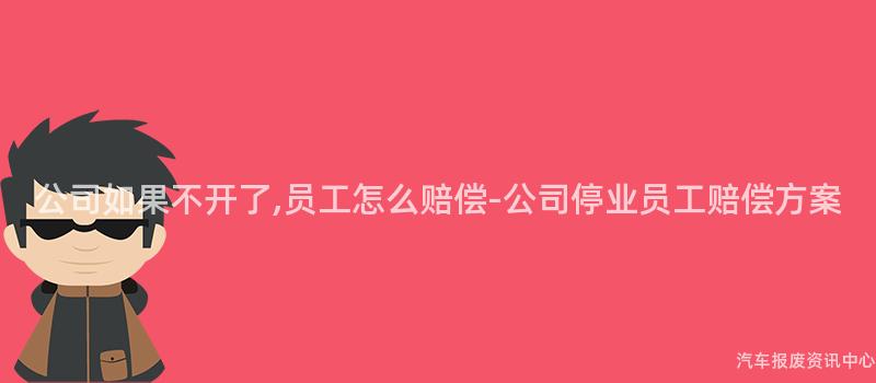 公司如果不开了,员工怎么赔偿-公司停业员工赔偿方案