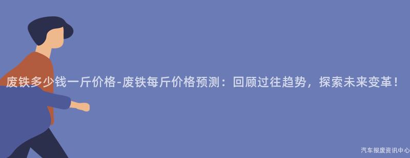 废铁多少钱一斤价格-废铁每斤价格预测：回顾过往趋势，探索未来变革！