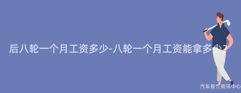 后八轮一个月工资多少-八轮一个月工资能拿多少？