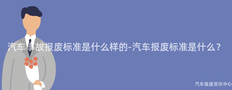 汽车事故报废标准是什么样的-汽车报废标准是什么？
