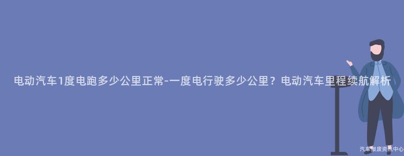 电动汽车1度电跑多少公里正常-一度电行驶多少公里？电动汽车里程续航解析