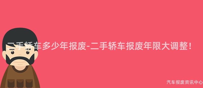 二手轿车多少年报废-二手轿车报废年限大调整！