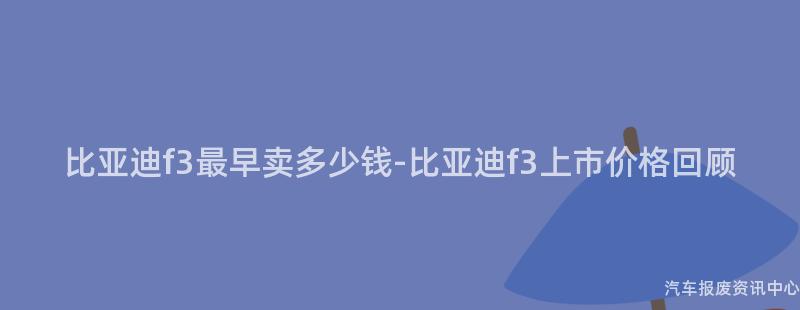比亚迪f3最早卖多少钱-比亚迪f3上市价格回顾