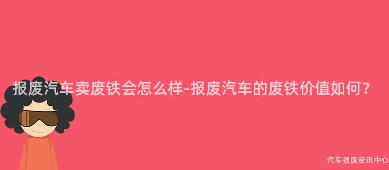 报废汽车卖废铁会怎么样-报废汽车的废铁价值如何？