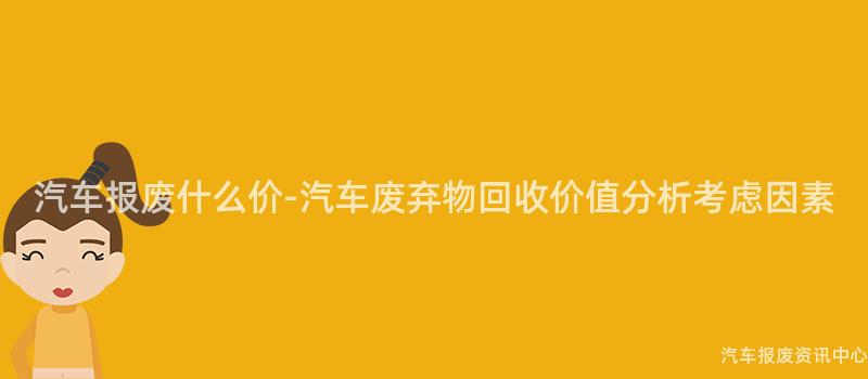 汽车报废什么价-汽车废弃物回收价值分析考虑因素