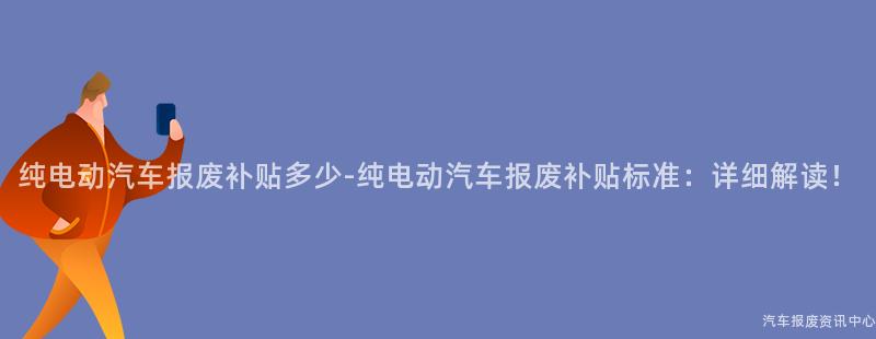 纯电动汽车报废补贴多少-纯电动汽车报废补贴标准：详细解读！