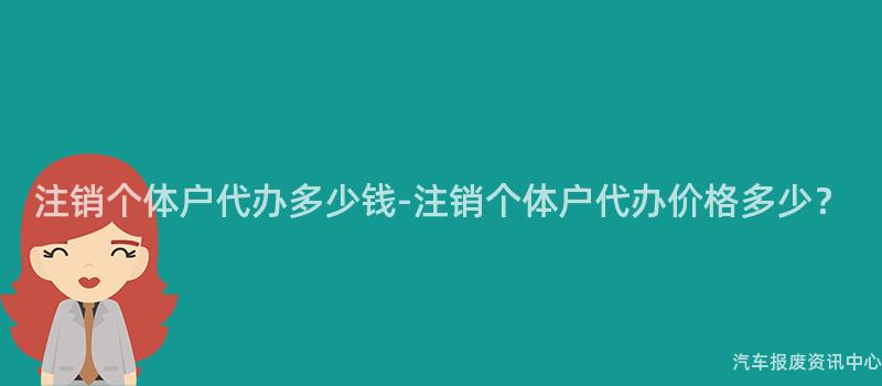 注销个体户代办多少钱-注销个体户代办价格多少？