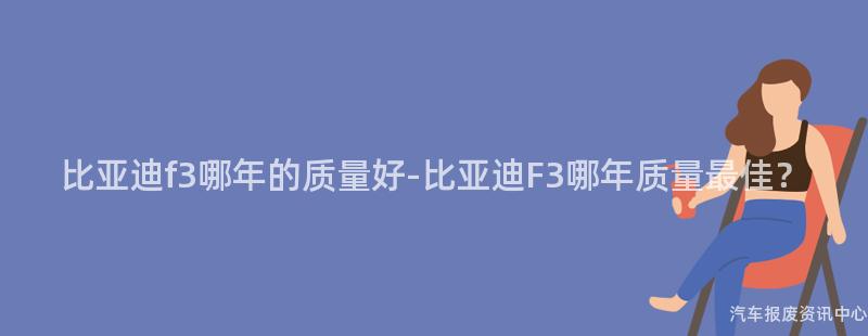 比亚迪f3哪年的质量好-比亚迪F3哪年质量最佳？