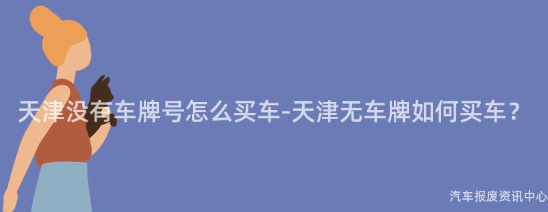 天津没有车牌号怎么买车-天津无车牌如何买车？