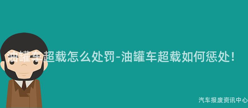 油罐车超载怎么处罚-油罐车超载如何惩处！