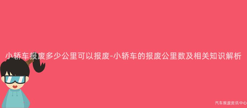 小轿车报废多少公里可以报废-小轿车的报废公里数及相关知识解析