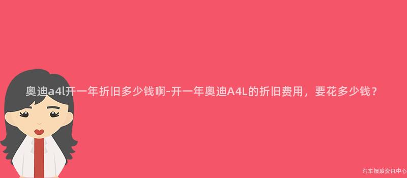 奥迪a4l开一年折旧多少钱啊-开一年奥迪A4L的折旧费用，要花多少钱？