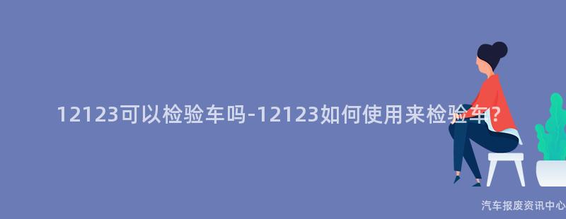 12123可以检验车吗-12123如何使用来检验车？