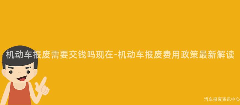 机动车报废需要交钱吗现在-机动车报废费用政策最新解读