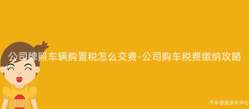 公司牌照车辆购置税怎么交费-公司购车税费缴纳攻略