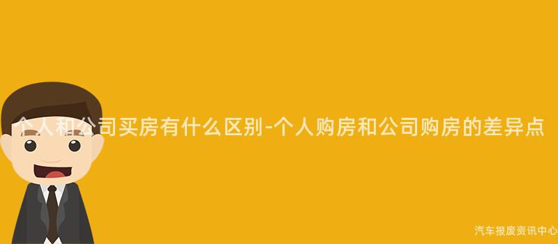 个人和公司买房有什么区别-个人购房和公司购房的差异点