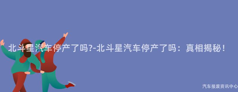 北斗星汽车停产了吗?-北斗星汽车停产了吗：真相揭秘！