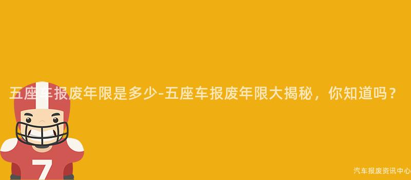 五座车报废年限是多少-五座车报废年限大揭秘，你知道吗？