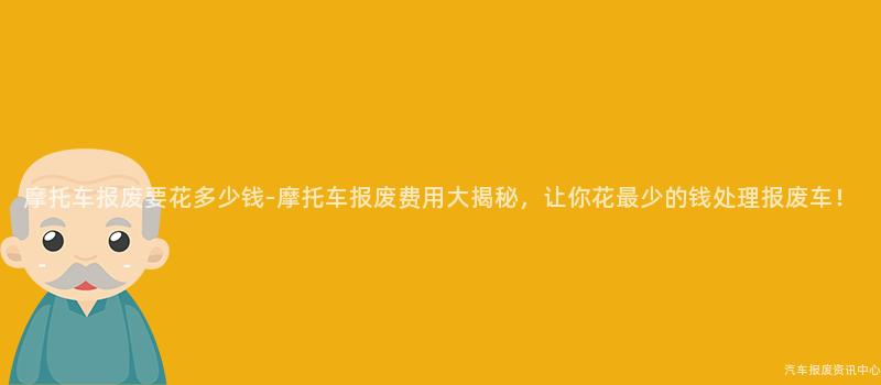 摩托车报废要花多少钱-摩托车报废费用大揭秘，让你花最少的钱处理报废车！