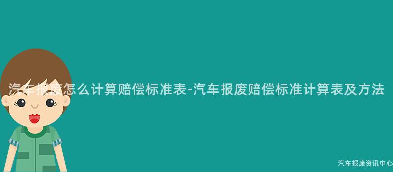 汽车报废怎么计算赔偿标准表-汽车报废赔偿标准计算表及方法