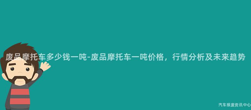 废品摩托车多少钱一吨-废品摩托车一吨价格，行情分析及未来趋势