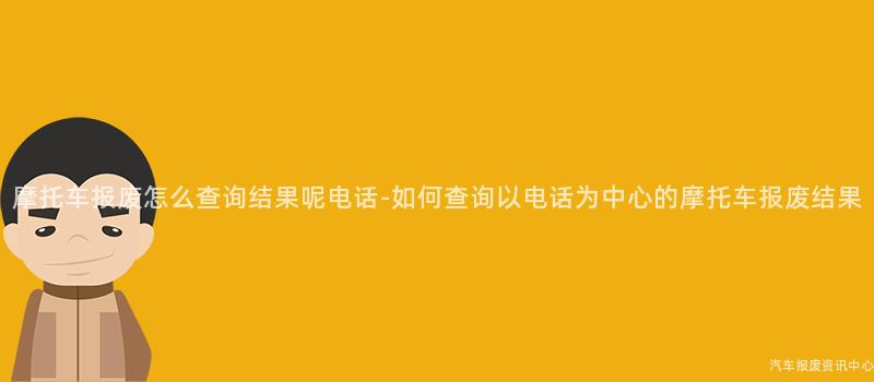 摩托车报废怎么查询结果呢电话-如何查询以电话为中心的摩托车报废结果