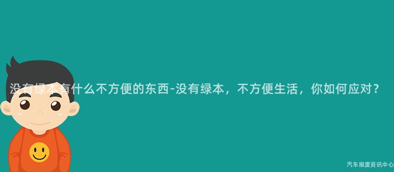 没有绿本有什么不方便的东西-没有绿本，不方便生活，你如何应对？
