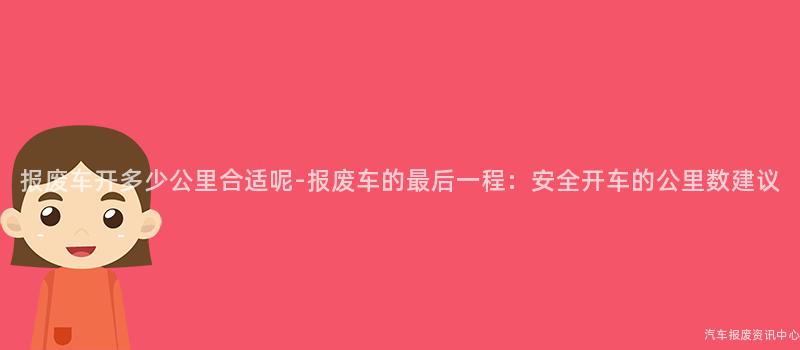报废车开多少公里合适呢-报废车的最后一程：安全开车的公里数建议