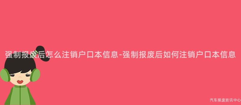 强制报废后怎么注销户口本信息-强制报废后如何注销户口本信息