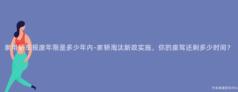家用轿车报废年限是多少年内-家轿淘汰新政实施，你的座驾还剩多少时间？