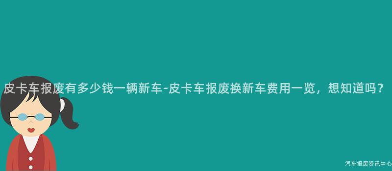 皮卡车报废有多少钱一辆新车-皮卡车报废换新车费用一览，想知道吗？