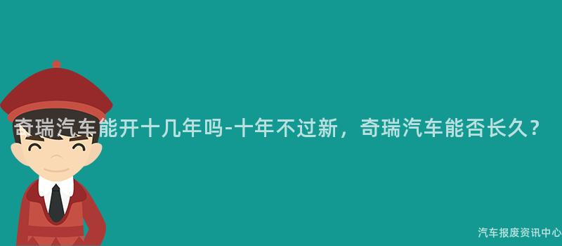 奇瑞汽车能开十几年吗-十年不过新，奇瑞汽车能否长久？