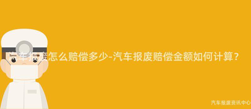 汽车报废怎么赔偿多少-汽车报废赔偿金额如何计算？
