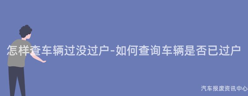 怎样查车辆过没过户-如何查询车辆是否已过户