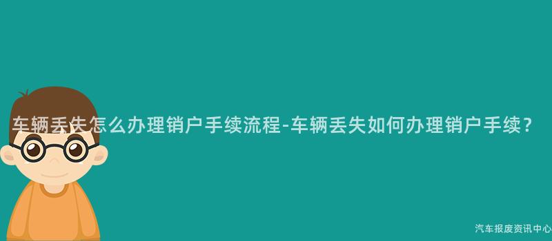 车辆丢失怎么办理销户手续流程-车辆丢失如何办理销户手续？