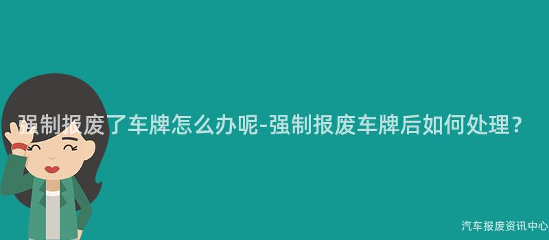强制报废了车牌怎么办呢-强制报废车牌后如何处理？