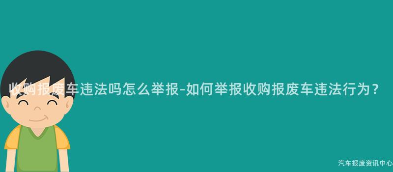 收购报废车违法吗怎么举报-如何举报收购报废车违法行为？