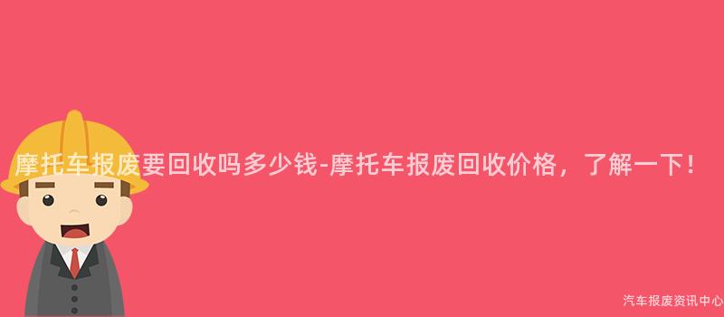 摩托车报废要回收吗多少钱-摩托车报废回收价格，了解一下！