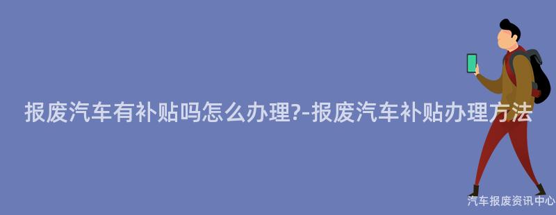 报废汽车有补贴吗怎么办理?-报废汽车补贴办理方法
