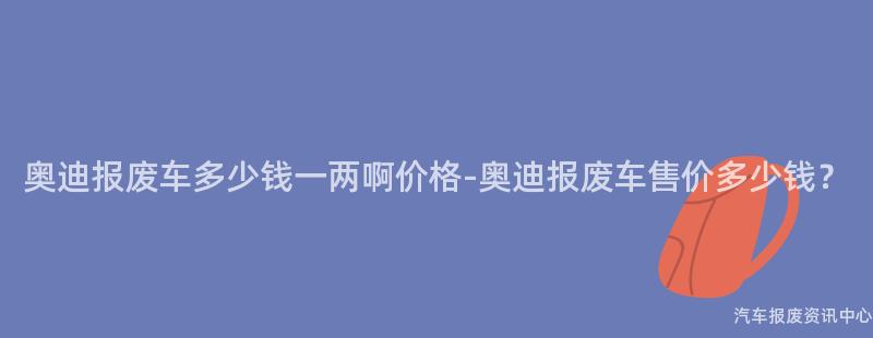 奥迪报废车多少钱一两啊价格-奥迪报废车售价多少钱？