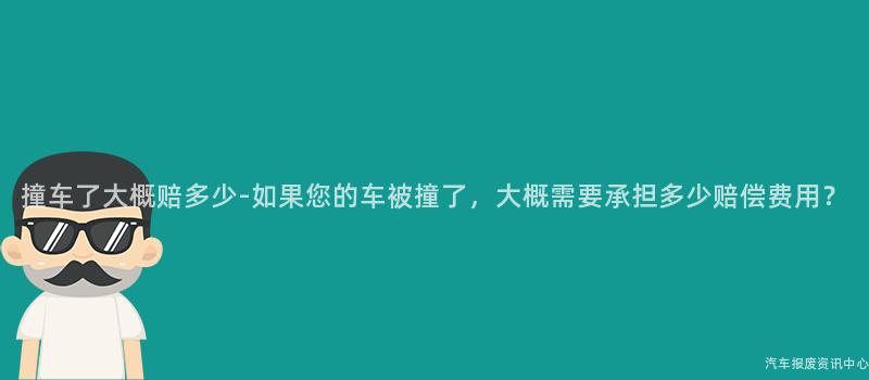 撞车了大概赔多少-如果您的车被撞了，大概需要承担多少赔偿费用？