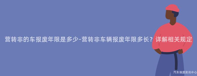 营转非的车报废年限是多少-营转非车辆报废年限多长？详解相关规定