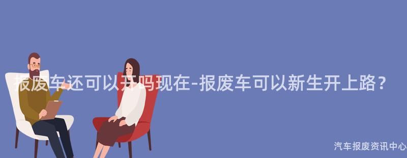 报废车还可以开吗现在-报废车可以新生开上路？