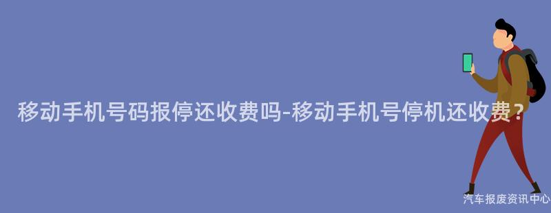 移动手机号码报停还收费吗-移动手机号停机还收费？