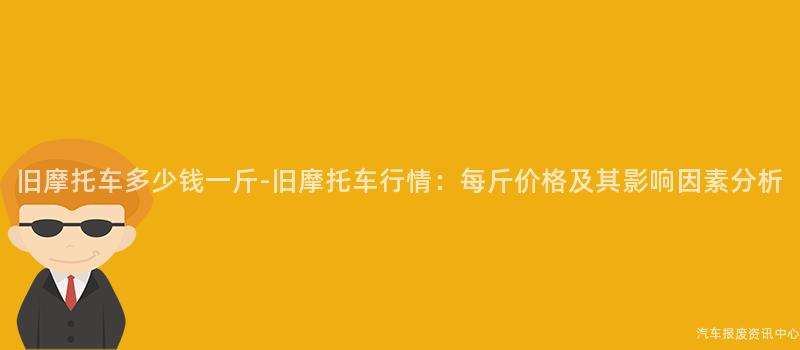 旧摩托车多少钱一斤-旧摩托车行情：每斤价格及其影响因素分析