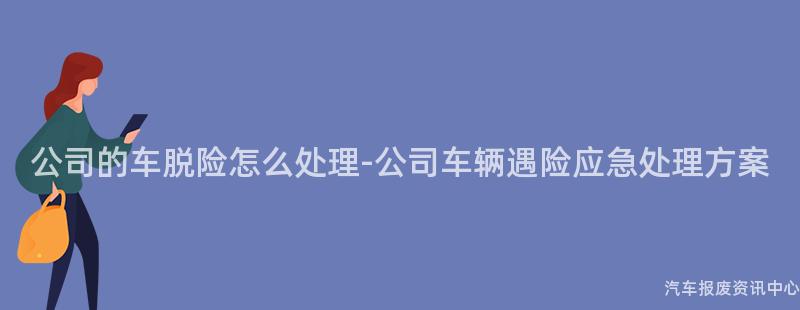 公司的车脱险怎么处理-公司车辆遇险应急处理方案