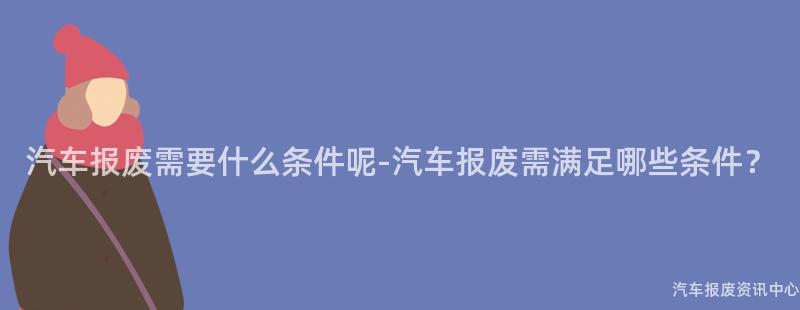 汽车报废需要什么条件呢-汽车报废需满足哪些条件？
