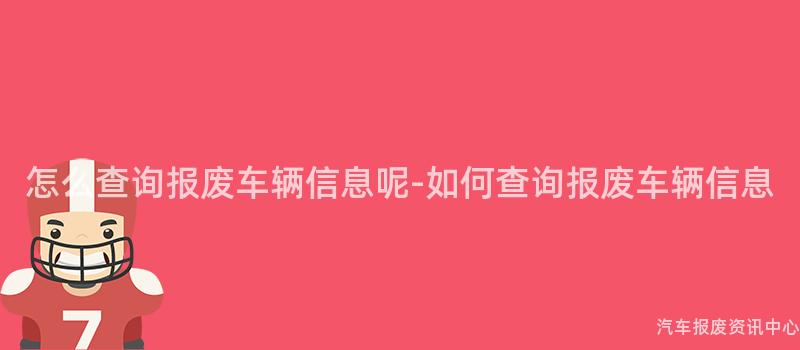怎么查询报废车辆信息呢-如何查询报废车辆信息